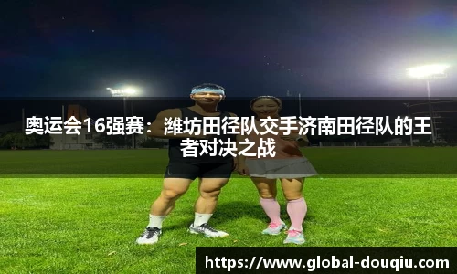奥运会16强赛：潍坊田径队交手济南田径队的王者对决之战
